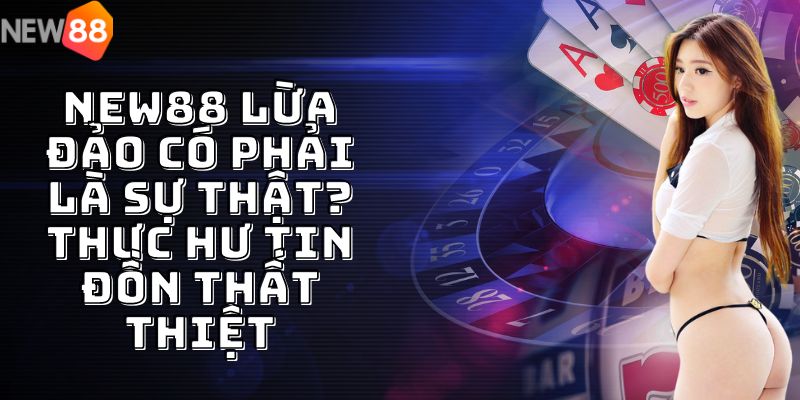 NEW88 Lừa Đảo Có Phải Là Sự Thật? Thực Hư Tin Đồn Thất Thiệt 1 NEW88 Lừa Đảo Có Phải Là Sự Thật? Thực Hư Tin Đồn Thất Thiệt